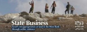 B’Tselem – State Business: Israel’s misappropriation of land in the West Bank through settler violence