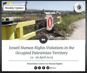 PCHR: Israeli Human Rights Violations in the Occupied Palestinian Territory (Weekly Update | April 13-26, 2023)